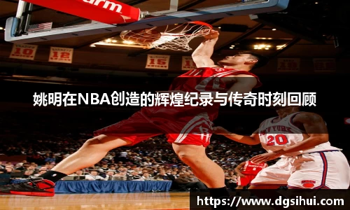 姚明在NBA创造的辉煌纪录与传奇时刻回顾