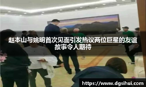 赵本山与姚明首次见面引发热议两位巨星的友谊故事令人期待