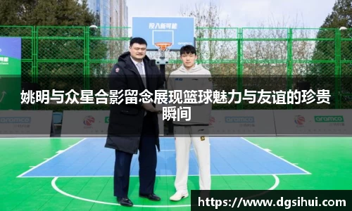 姚明与众星合影留念展现篮球魅力与友谊的珍贵瞬间