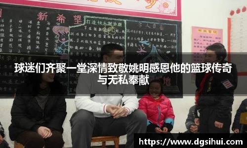 球迷们齐聚一堂深情致敬姚明感恩他的篮球传奇与无私奉献