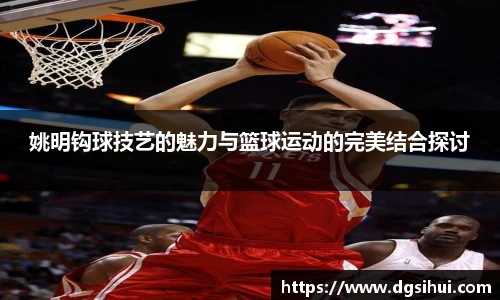 姚明钩球技艺的魅力与篮球运动的完美结合探讨