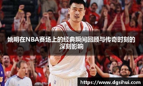 姚明在NBA赛场上的经典瞬间回顾与传奇时刻的深刻影响
