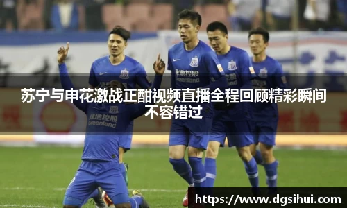 苏宁与申花激战正酣视频直播全程回顾精彩瞬间不容错过