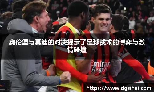 奥伦堡与莫迪的对决揭示了足球战术的博弈与激情碰撞