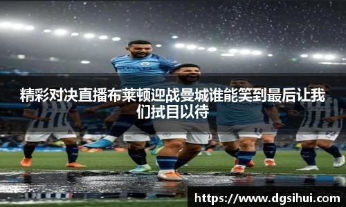 精彩对决直播布莱顿迎战曼城谁能笑到最后让我们拭目以待
