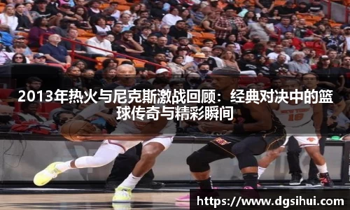 2013年热火与尼克斯激战回顾：经典对决中的篮球传奇与精彩瞬间