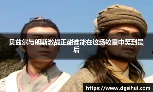 贝兹尔与朗斯激战正酣谁能在这场较量中笑到最后