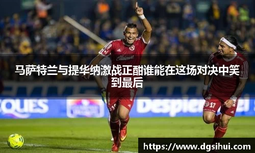 马萨特兰与提华纳激战正酣谁能在这场对决中笑到最后