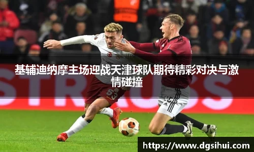 基辅迪纳摩主场迎战天津球队期待精彩对决与激情碰撞