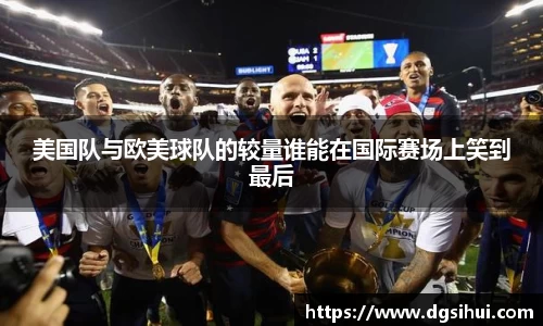 美国队与欧美球队的较量谁能在国际赛场上笑到最后